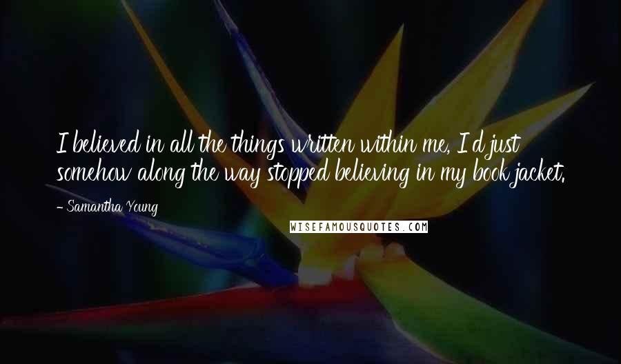 Samantha Young Quotes: I believed in all the things written within me, I'd just somehow along the way stopped believing in my book jacket.