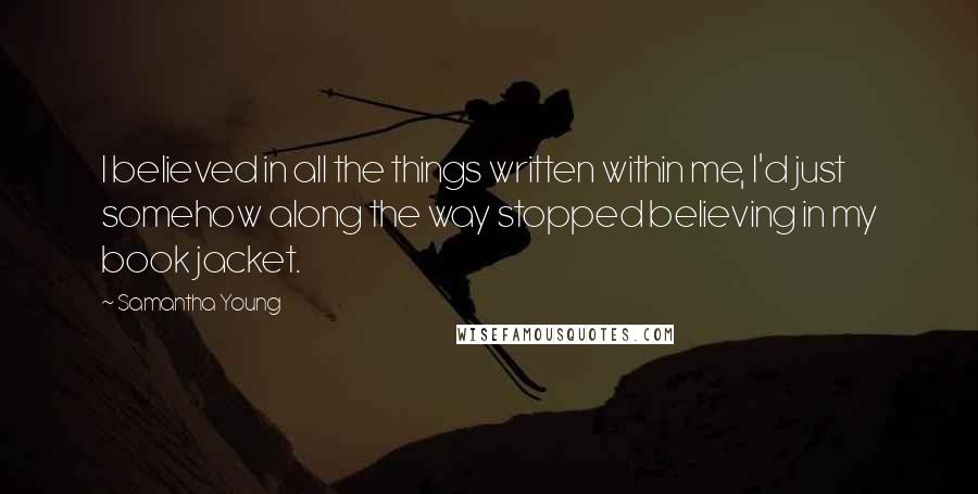 Samantha Young Quotes: I believed in all the things written within me, I'd just somehow along the way stopped believing in my book jacket.