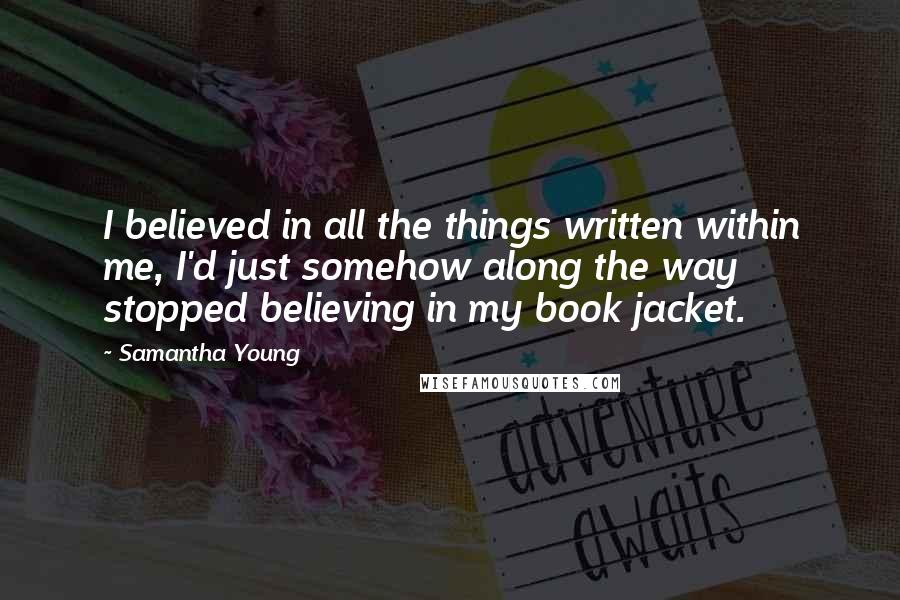 Samantha Young Quotes: I believed in all the things written within me, I'd just somehow along the way stopped believing in my book jacket.
