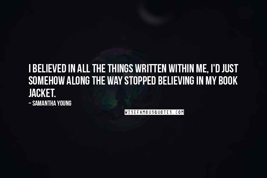 Samantha Young Quotes: I believed in all the things written within me, I'd just somehow along the way stopped believing in my book jacket.