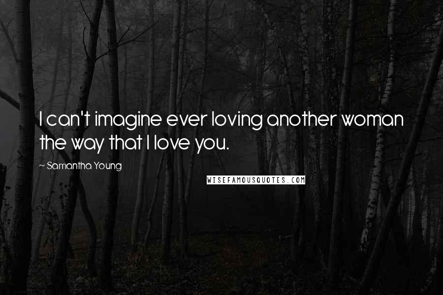 Samantha Young Quotes: I can't imagine ever loving another woman the way that I love you.