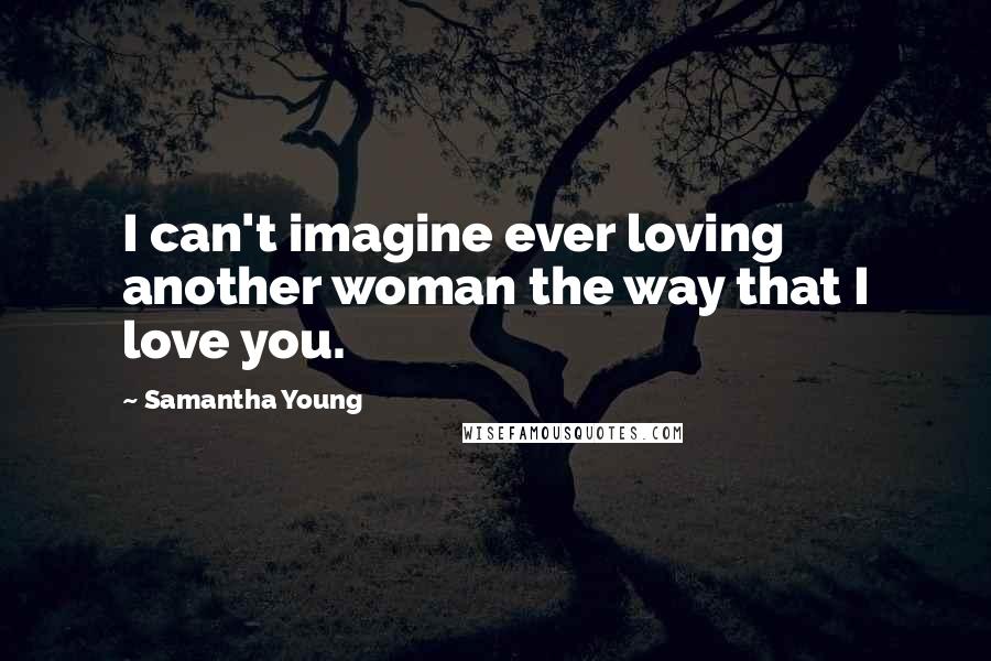 Samantha Young Quotes: I can't imagine ever loving another woman the way that I love you.