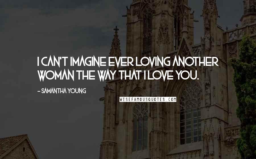 Samantha Young Quotes: I can't imagine ever loving another woman the way that I love you.