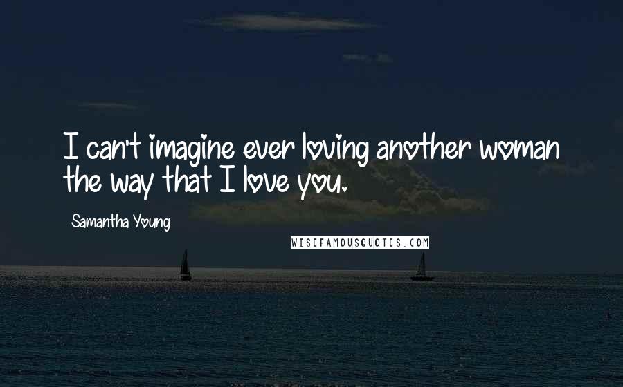 Samantha Young Quotes: I can't imagine ever loving another woman the way that I love you.