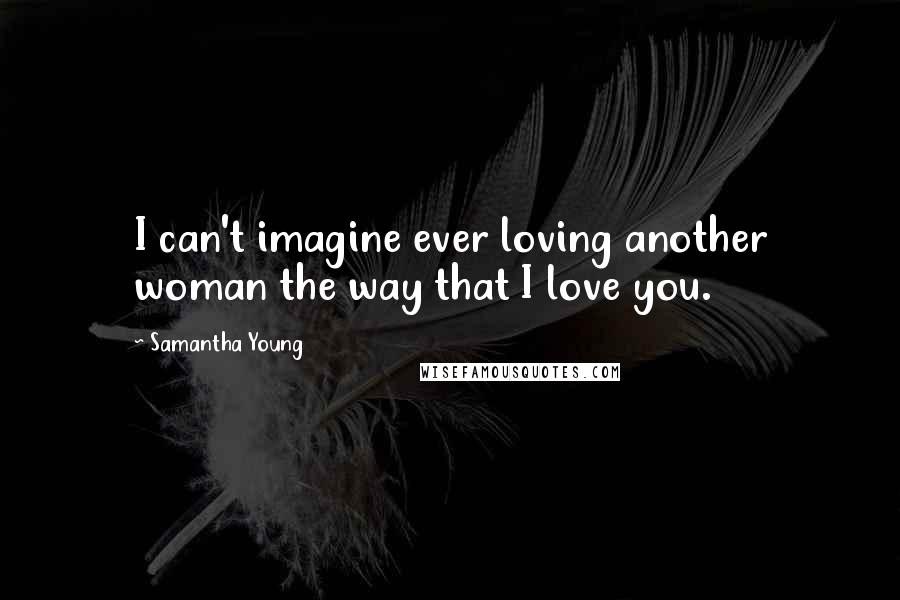 Samantha Young Quotes: I can't imagine ever loving another woman the way that I love you.