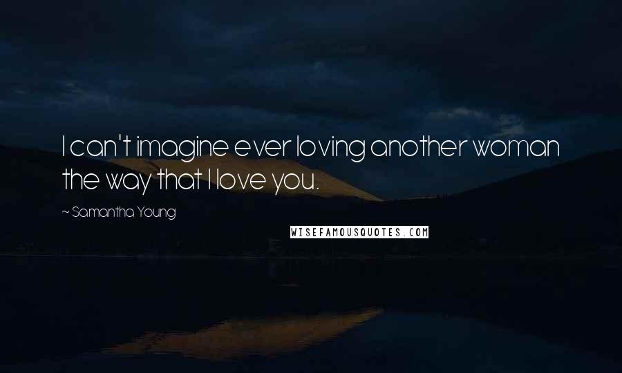 Samantha Young Quotes: I can't imagine ever loving another woman the way that I love you.