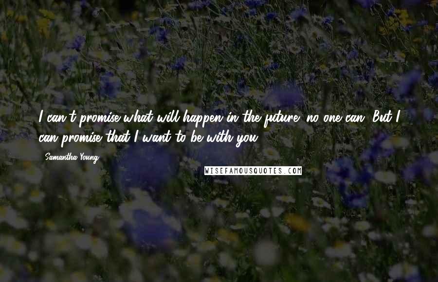Samantha Young Quotes: I can't promise what will happen in the future; no one can. But I can promise that I want to be with you.