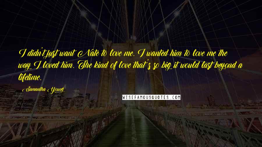 Samantha Young Quotes: I didn't just want Nate to love me. I wanted him to love me the way I loved him. The kind of love that's so big it would last beyond a lifetime.