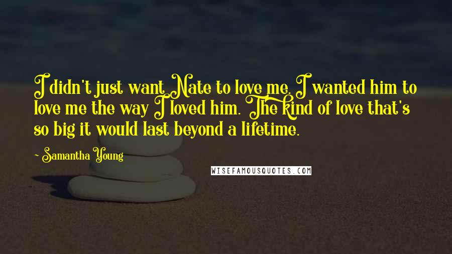 Samantha Young Quotes: I didn't just want Nate to love me. I wanted him to love me the way I loved him. The kind of love that's so big it would last beyond a lifetime.