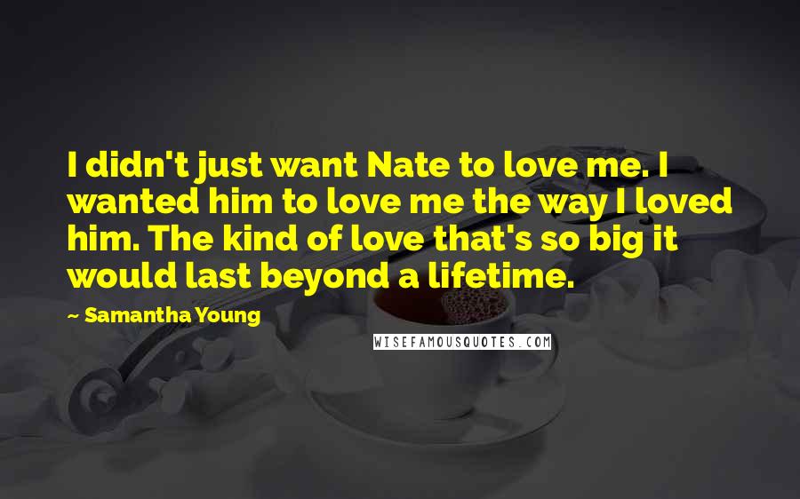 Samantha Young Quotes: I didn't just want Nate to love me. I wanted him to love me the way I loved him. The kind of love that's so big it would last beyond a lifetime.