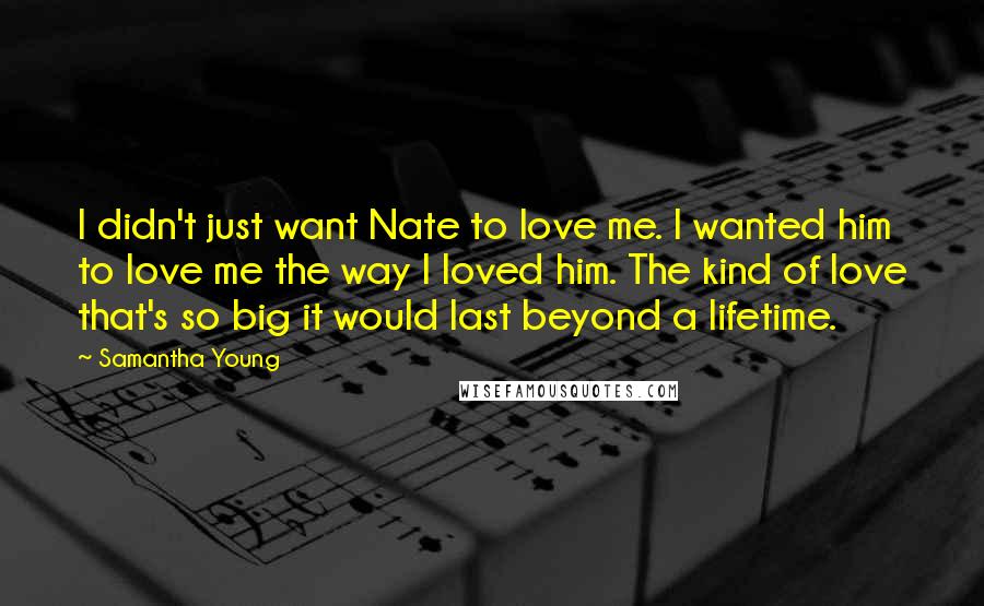 Samantha Young Quotes: I didn't just want Nate to love me. I wanted him to love me the way I loved him. The kind of love that's so big it would last beyond a lifetime.