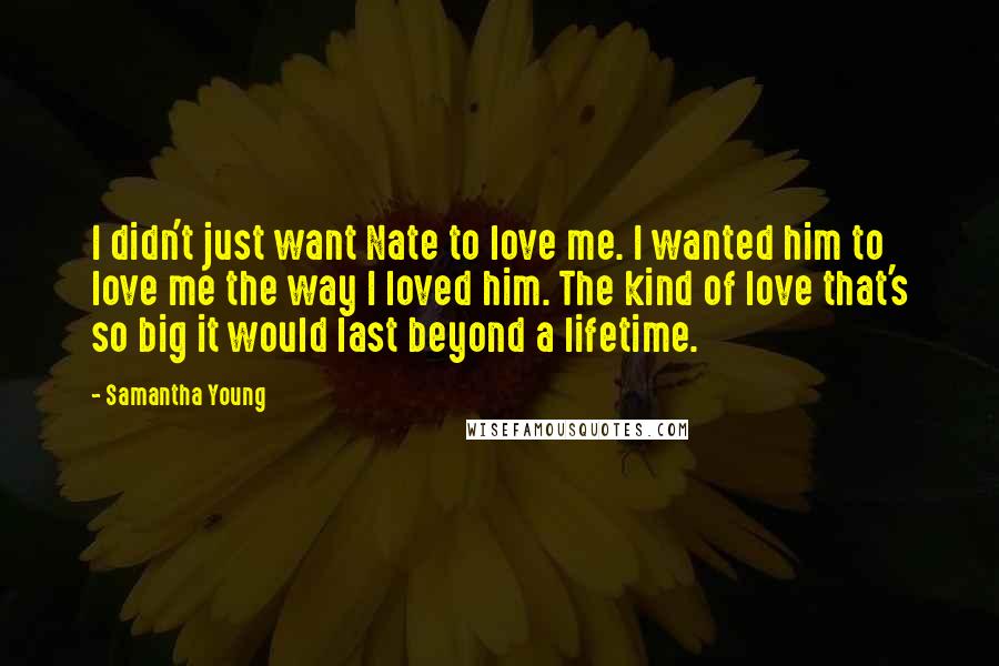 Samantha Young Quotes: I didn't just want Nate to love me. I wanted him to love me the way I loved him. The kind of love that's so big it would last beyond a lifetime.