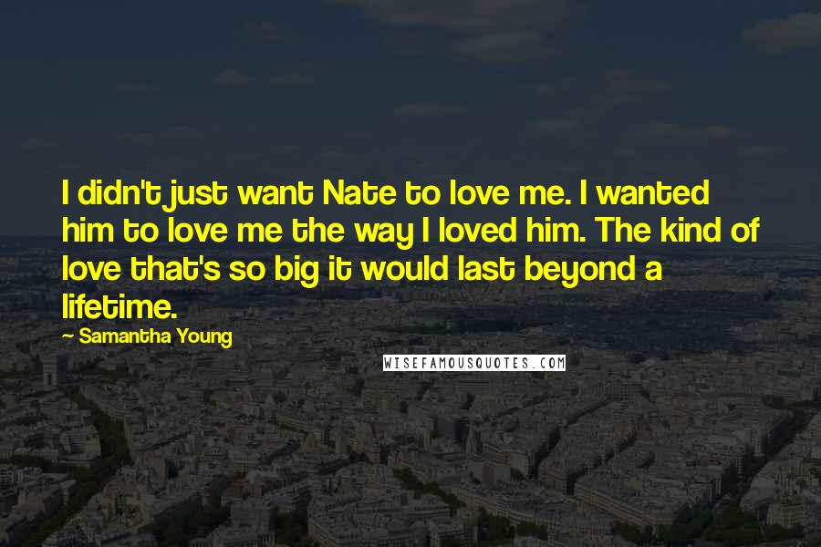 Samantha Young Quotes: I didn't just want Nate to love me. I wanted him to love me the way I loved him. The kind of love that's so big it would last beyond a lifetime.