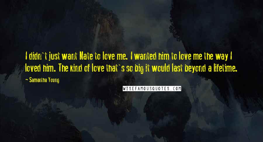 Samantha Young Quotes: I didn't just want Nate to love me. I wanted him to love me the way I loved him. The kind of love that's so big it would last beyond a lifetime.