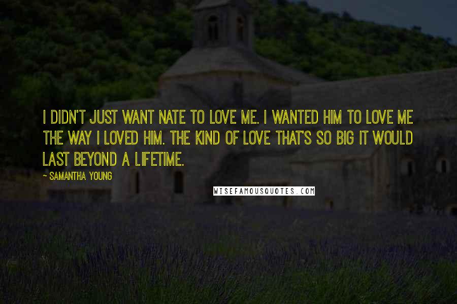 Samantha Young Quotes: I didn't just want Nate to love me. I wanted him to love me the way I loved him. The kind of love that's so big it would last beyond a lifetime.