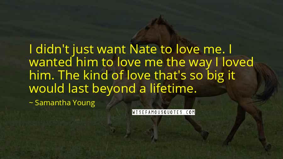 Samantha Young Quotes: I didn't just want Nate to love me. I wanted him to love me the way I loved him. The kind of love that's so big it would last beyond a lifetime.