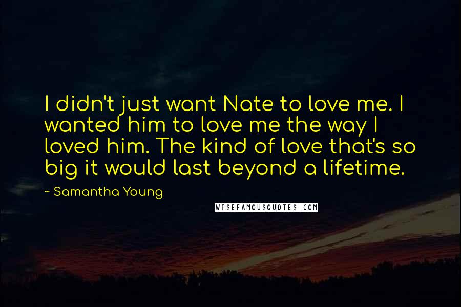 Samantha Young Quotes: I didn't just want Nate to love me. I wanted him to love me the way I loved him. The kind of love that's so big it would last beyond a lifetime.