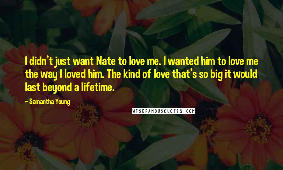 Samantha Young Quotes: I didn't just want Nate to love me. I wanted him to love me the way I loved him. The kind of love that's so big it would last beyond a lifetime.
