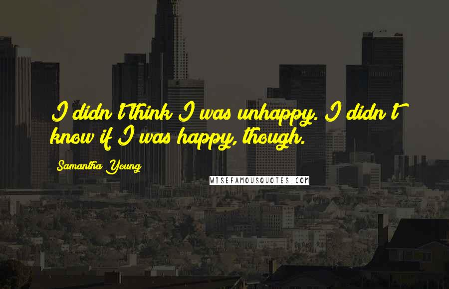 Samantha Young Quotes: I didn't think I was unhappy. I didn't know if I was happy, though.