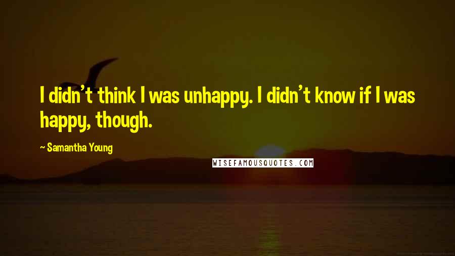 Samantha Young Quotes: I didn't think I was unhappy. I didn't know if I was happy, though.