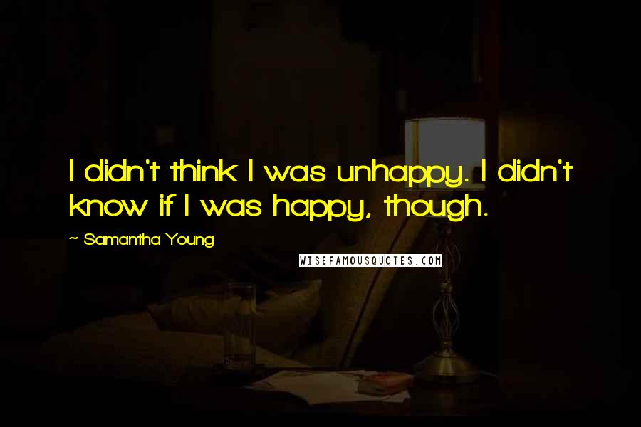 Samantha Young Quotes: I didn't think I was unhappy. I didn't know if I was happy, though.
