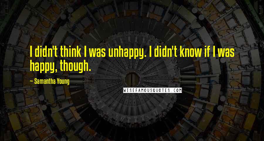 Samantha Young Quotes: I didn't think I was unhappy. I didn't know if I was happy, though.