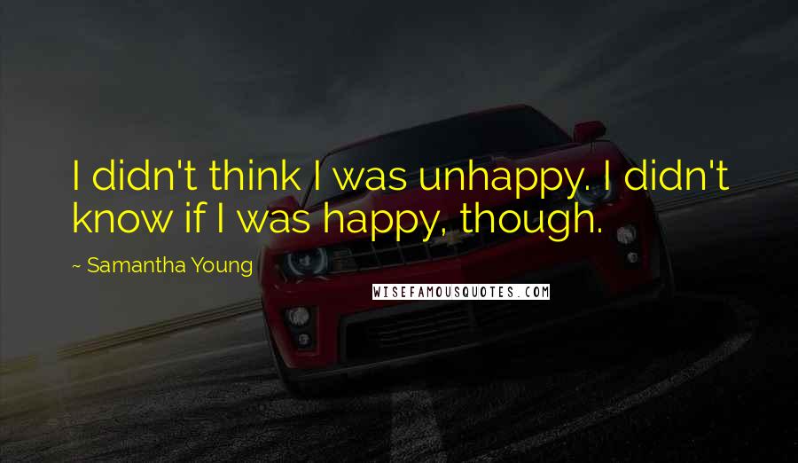 Samantha Young Quotes: I didn't think I was unhappy. I didn't know if I was happy, though.