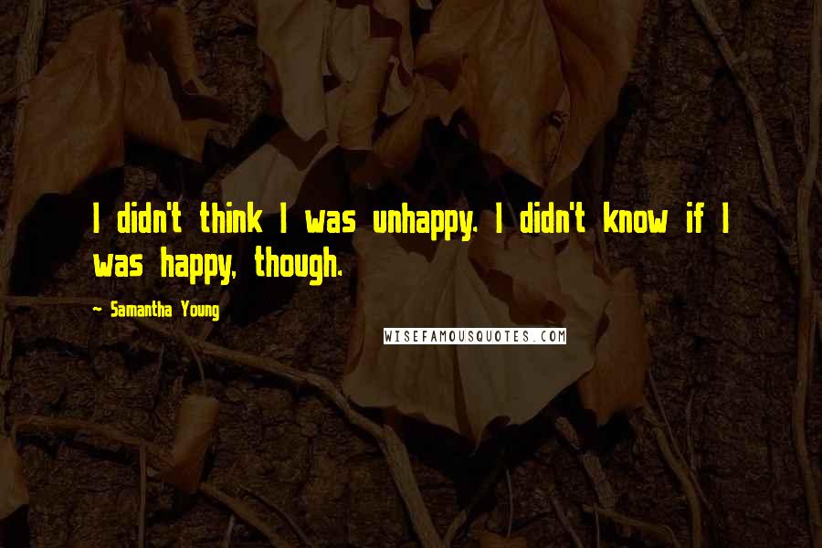 Samantha Young Quotes: I didn't think I was unhappy. I didn't know if I was happy, though.