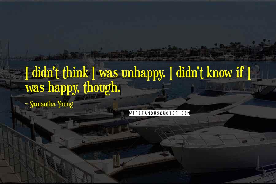 Samantha Young Quotes: I didn't think I was unhappy. I didn't know if I was happy, though.