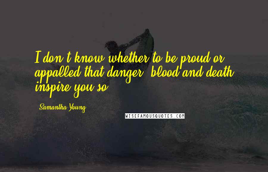 Samantha Young Quotes: I don't know whether to be proud or appalled that danger, blood and death inspire you so.