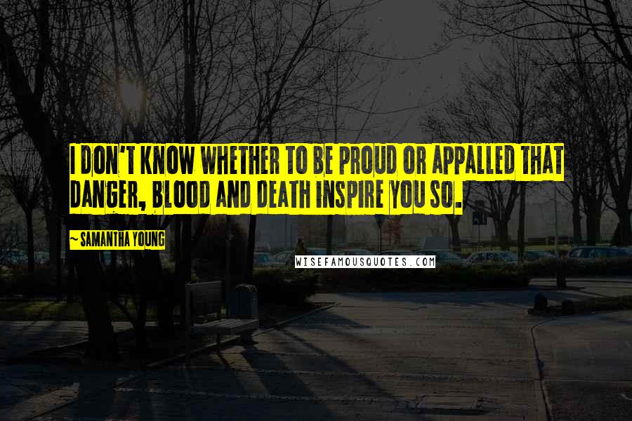 Samantha Young Quotes: I don't know whether to be proud or appalled that danger, blood and death inspire you so.