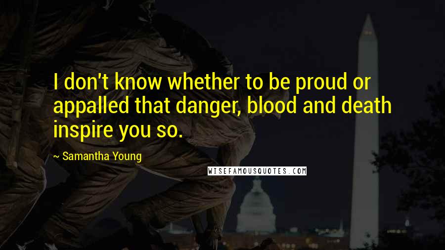 Samantha Young Quotes: I don't know whether to be proud or appalled that danger, blood and death inspire you so.