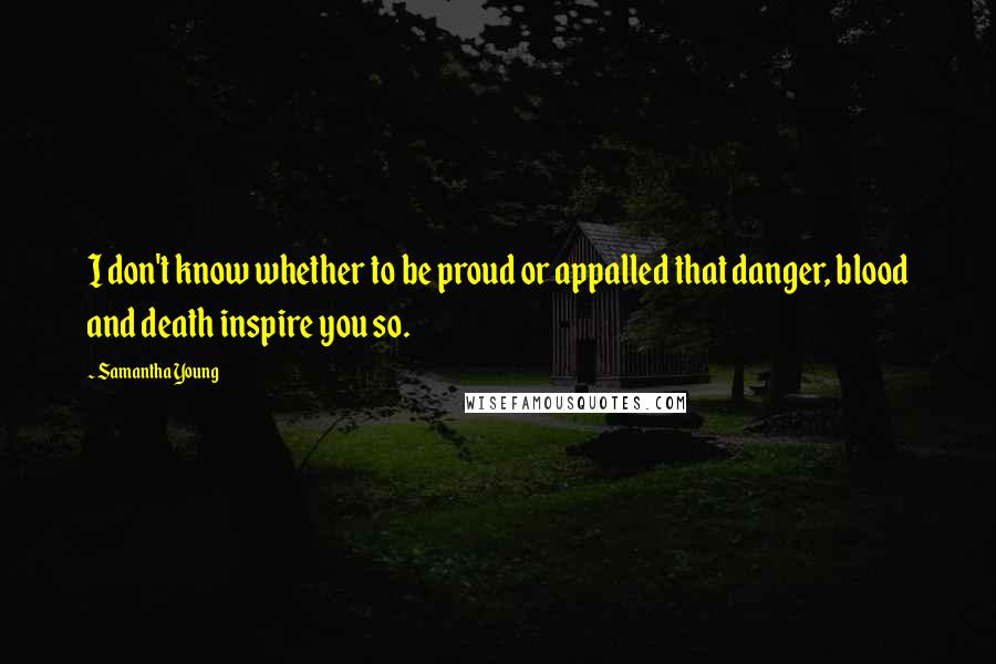 Samantha Young Quotes: I don't know whether to be proud or appalled that danger, blood and death inspire you so.