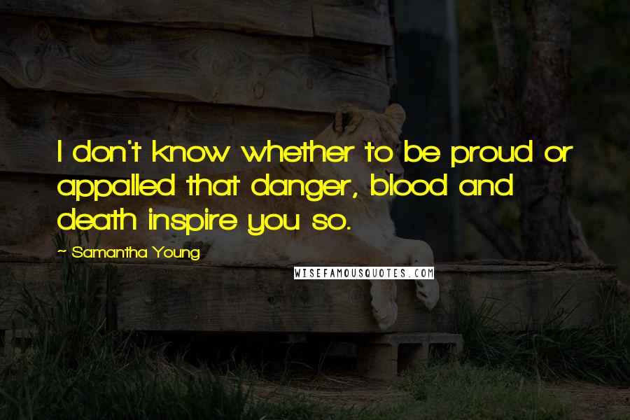 Samantha Young Quotes: I don't know whether to be proud or appalled that danger, blood and death inspire you so.