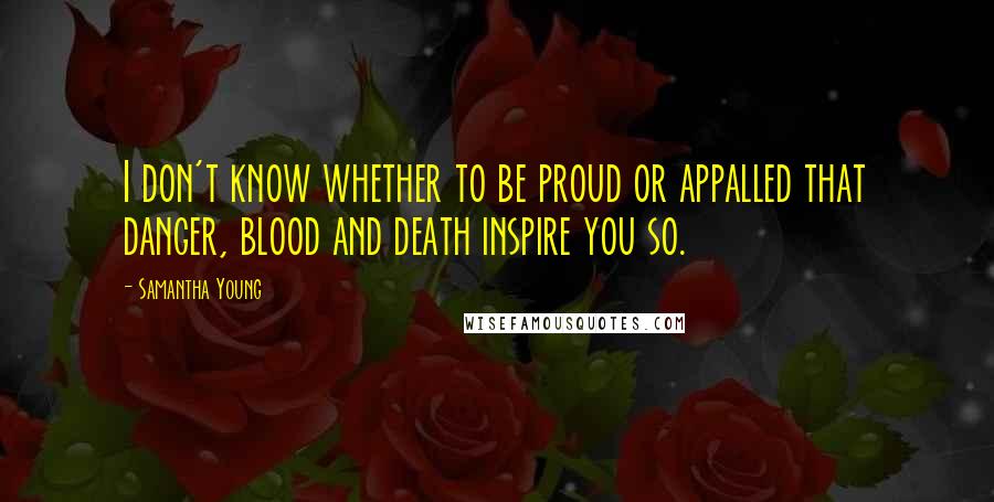 Samantha Young Quotes: I don't know whether to be proud or appalled that danger, blood and death inspire you so.