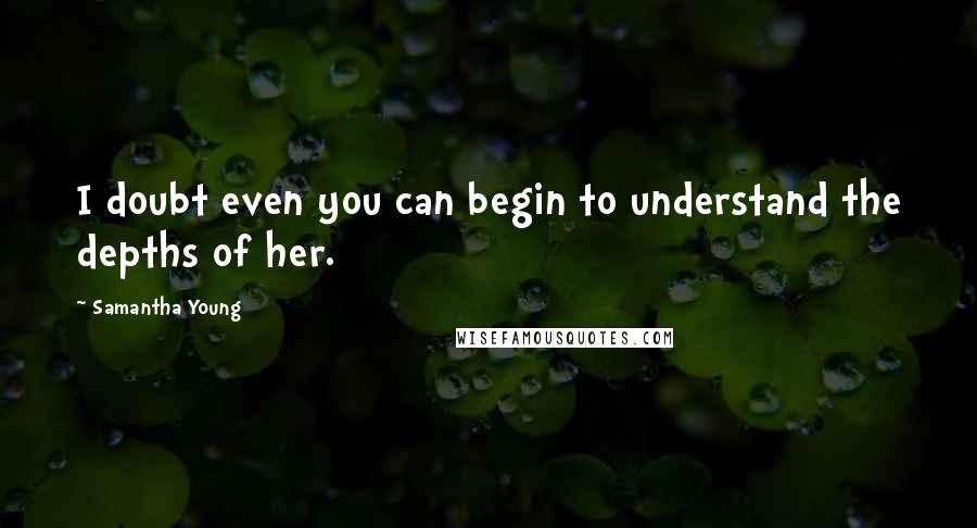 Samantha Young Quotes: I doubt even you can begin to understand the depths of her.