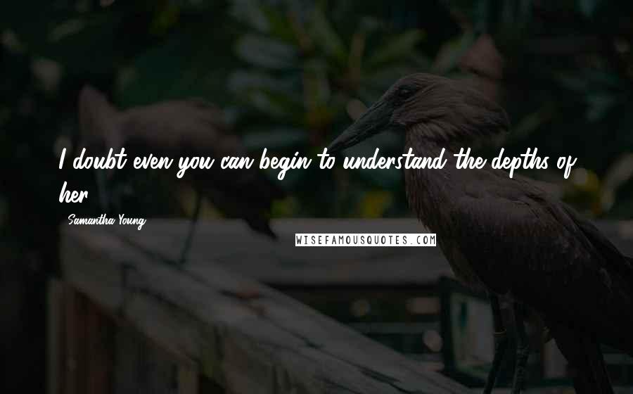 Samantha Young Quotes: I doubt even you can begin to understand the depths of her.