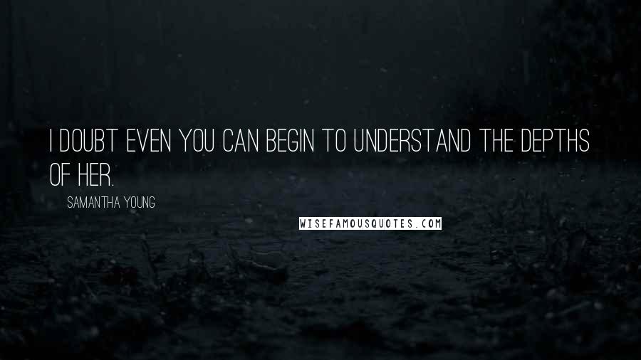 Samantha Young Quotes: I doubt even you can begin to understand the depths of her.