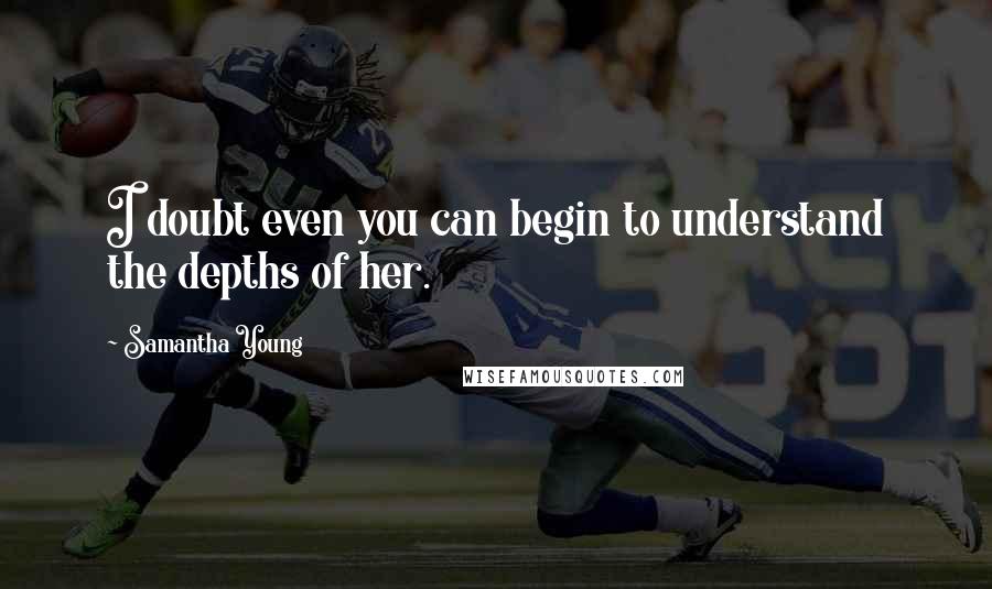 Samantha Young Quotes: I doubt even you can begin to understand the depths of her.