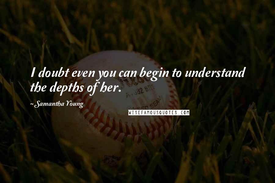 Samantha Young Quotes: I doubt even you can begin to understand the depths of her.