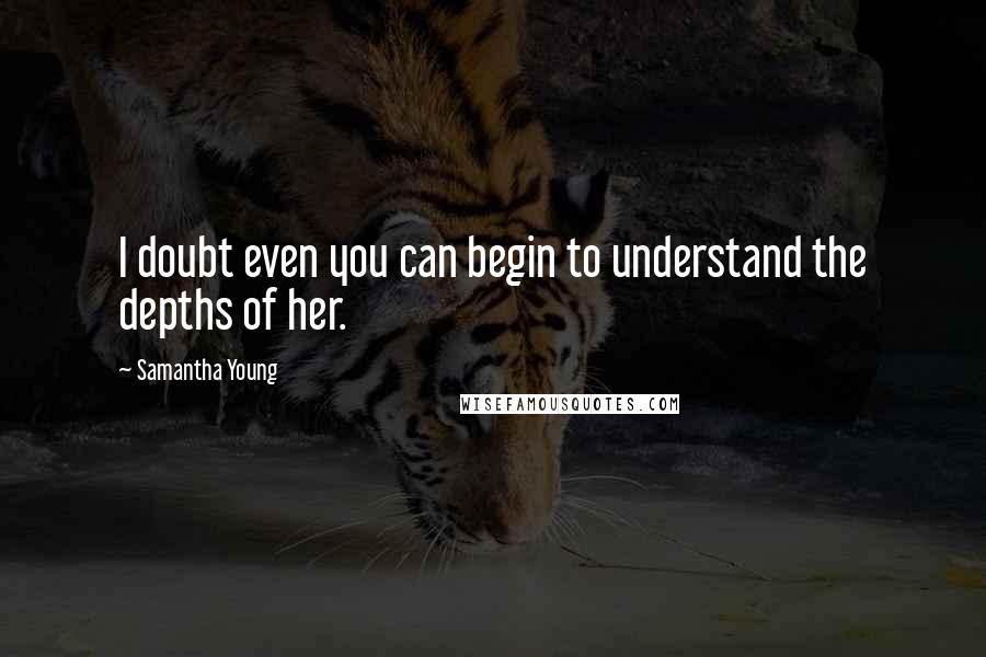 Samantha Young Quotes: I doubt even you can begin to understand the depths of her.