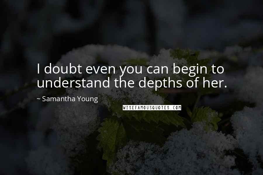 Samantha Young Quotes: I doubt even you can begin to understand the depths of her.
