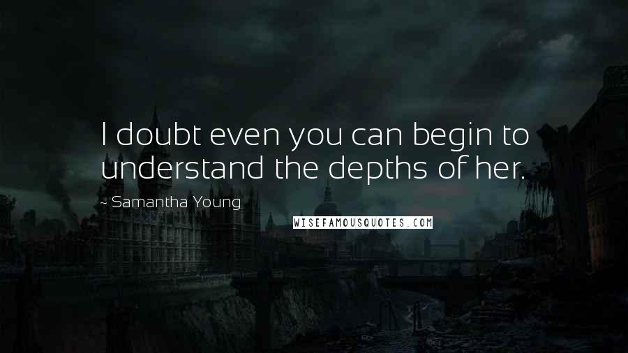 Samantha Young Quotes: I doubt even you can begin to understand the depths of her.