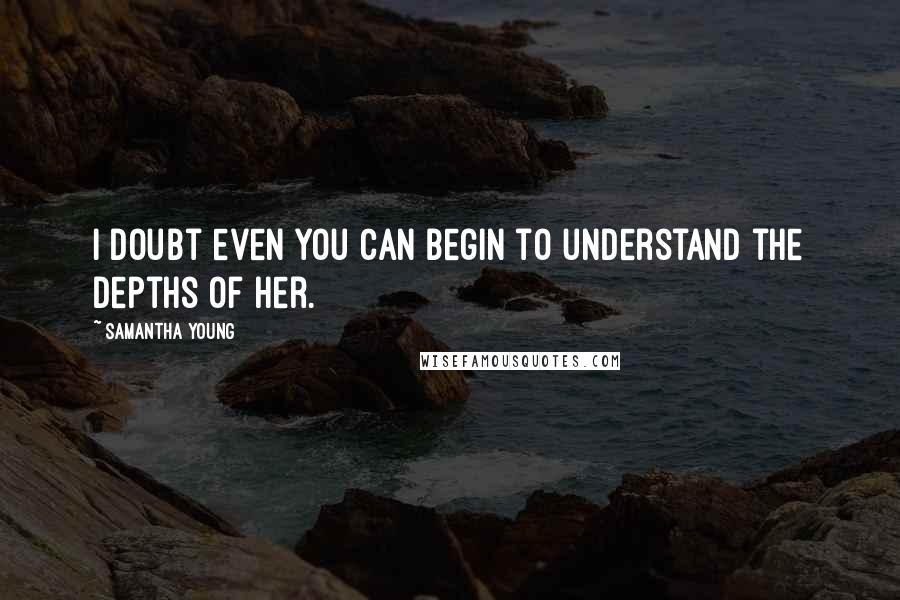 Samantha Young Quotes: I doubt even you can begin to understand the depths of her.
