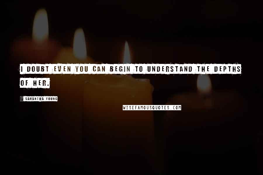 Samantha Young Quotes: I doubt even you can begin to understand the depths of her.