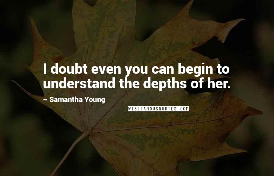 Samantha Young Quotes: I doubt even you can begin to understand the depths of her.
