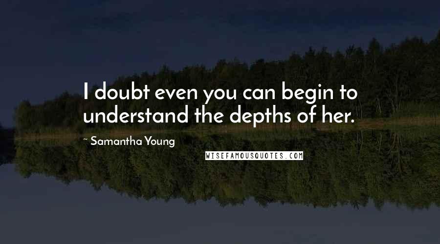 Samantha Young Quotes: I doubt even you can begin to understand the depths of her.