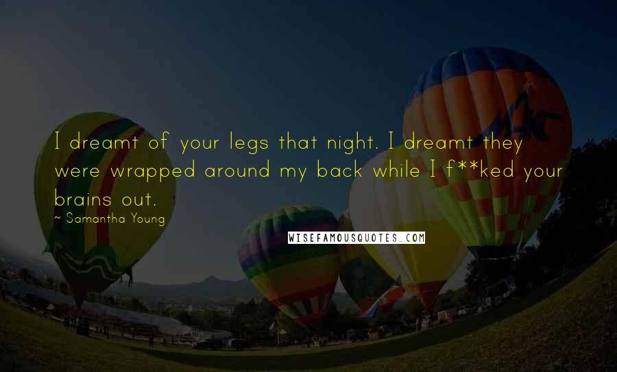Samantha Young Quotes: I dreamt of your legs that night. I dreamt they were wrapped around my back while I f**ked your brains out.