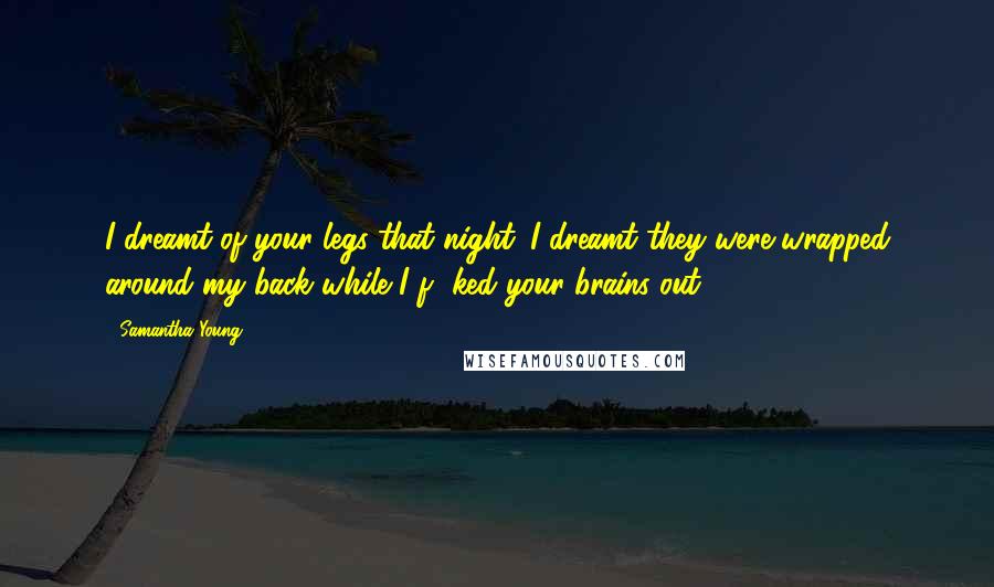 Samantha Young Quotes: I dreamt of your legs that night. I dreamt they were wrapped around my back while I f**ked your brains out.