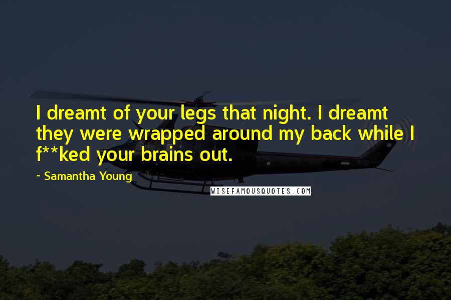 Samantha Young Quotes: I dreamt of your legs that night. I dreamt they were wrapped around my back while I f**ked your brains out.